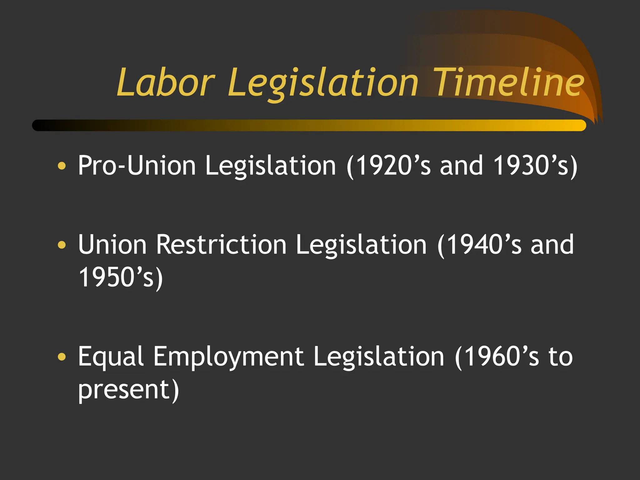 Labor Legislation Timeline
• Pro-Union Legislation (1920’s and 1930’s)
• Union Restriction Legislation (1940’s and
1950’s)
• Equal Employment Legislation (1960’s to
present)
 