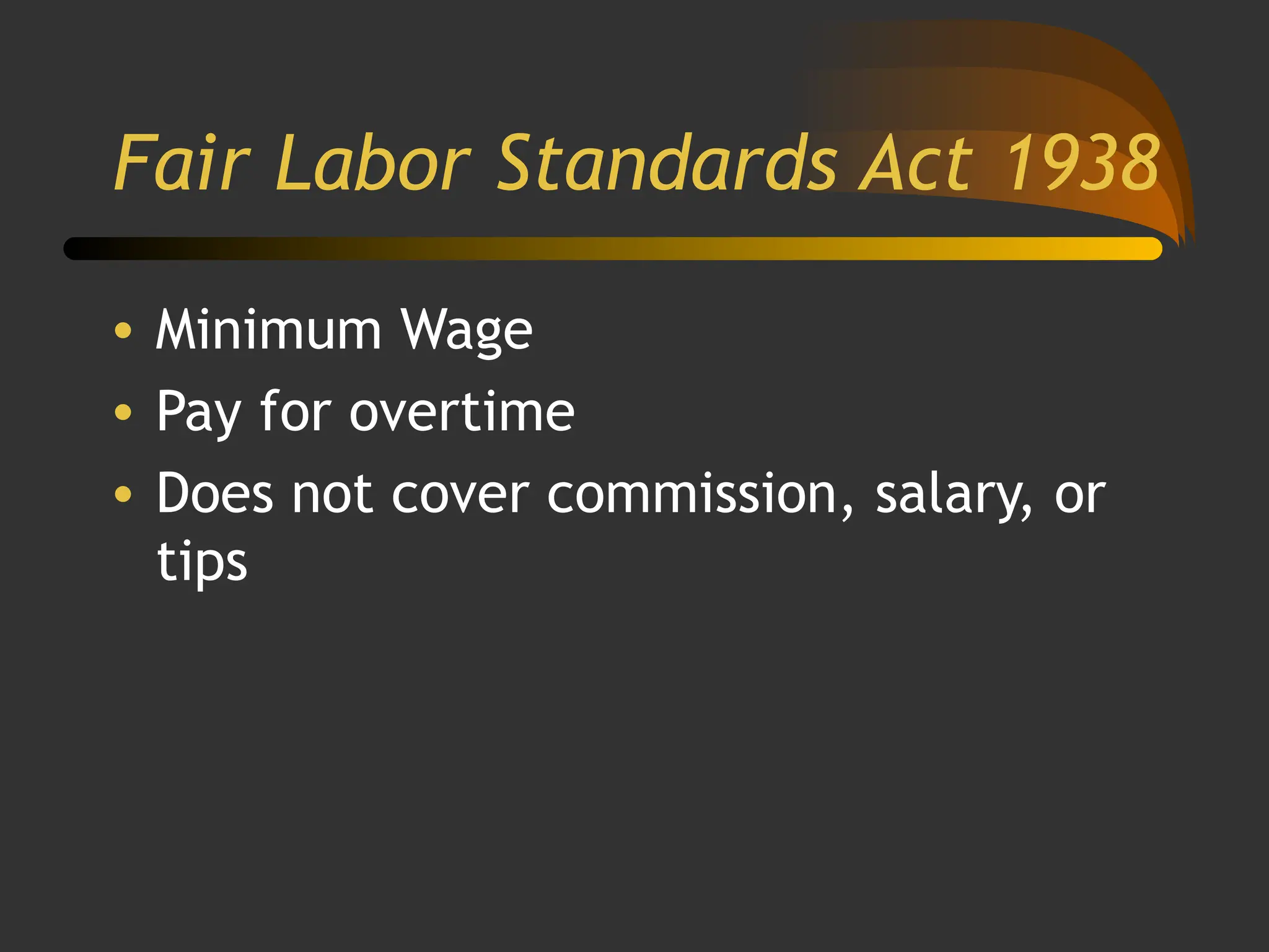 Fair Labor Standards Act 1938
• Minimum Wage
• Pay for overtime
• Does not cover commission, salary, or
tips
 