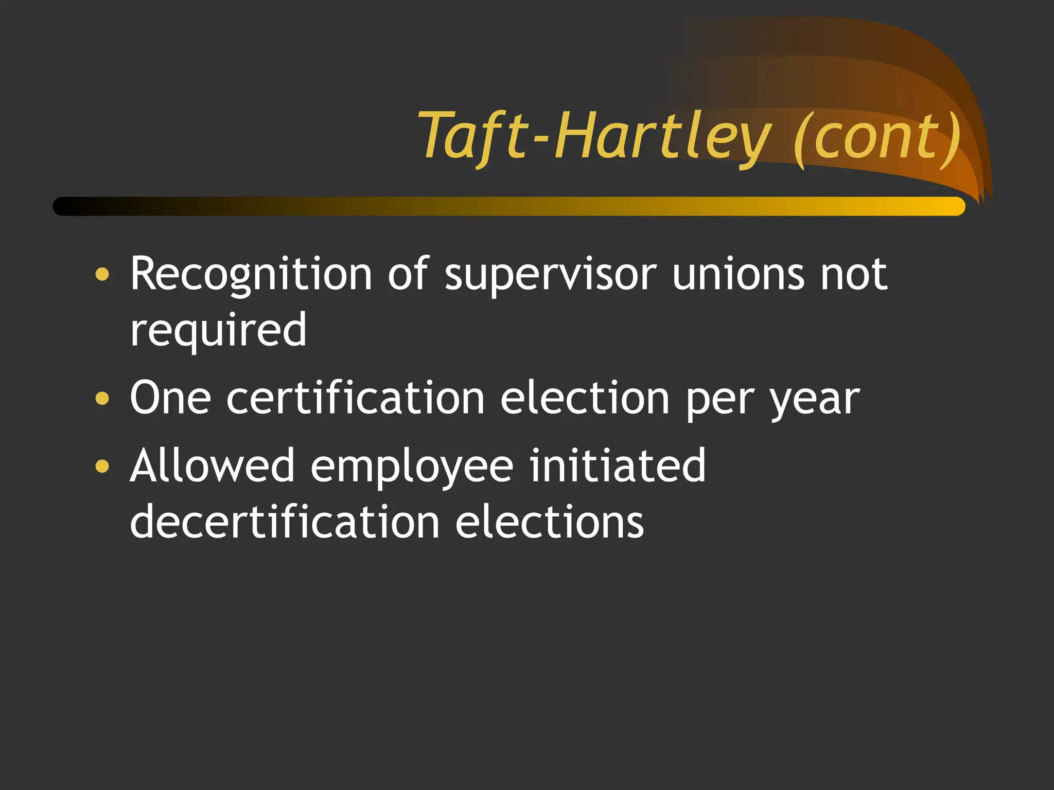 Taft-Hartley (cont)
• Recognition of supervisor unions not
required
• One certification election per year
• Allowed employee initiated
decertification elections
 
