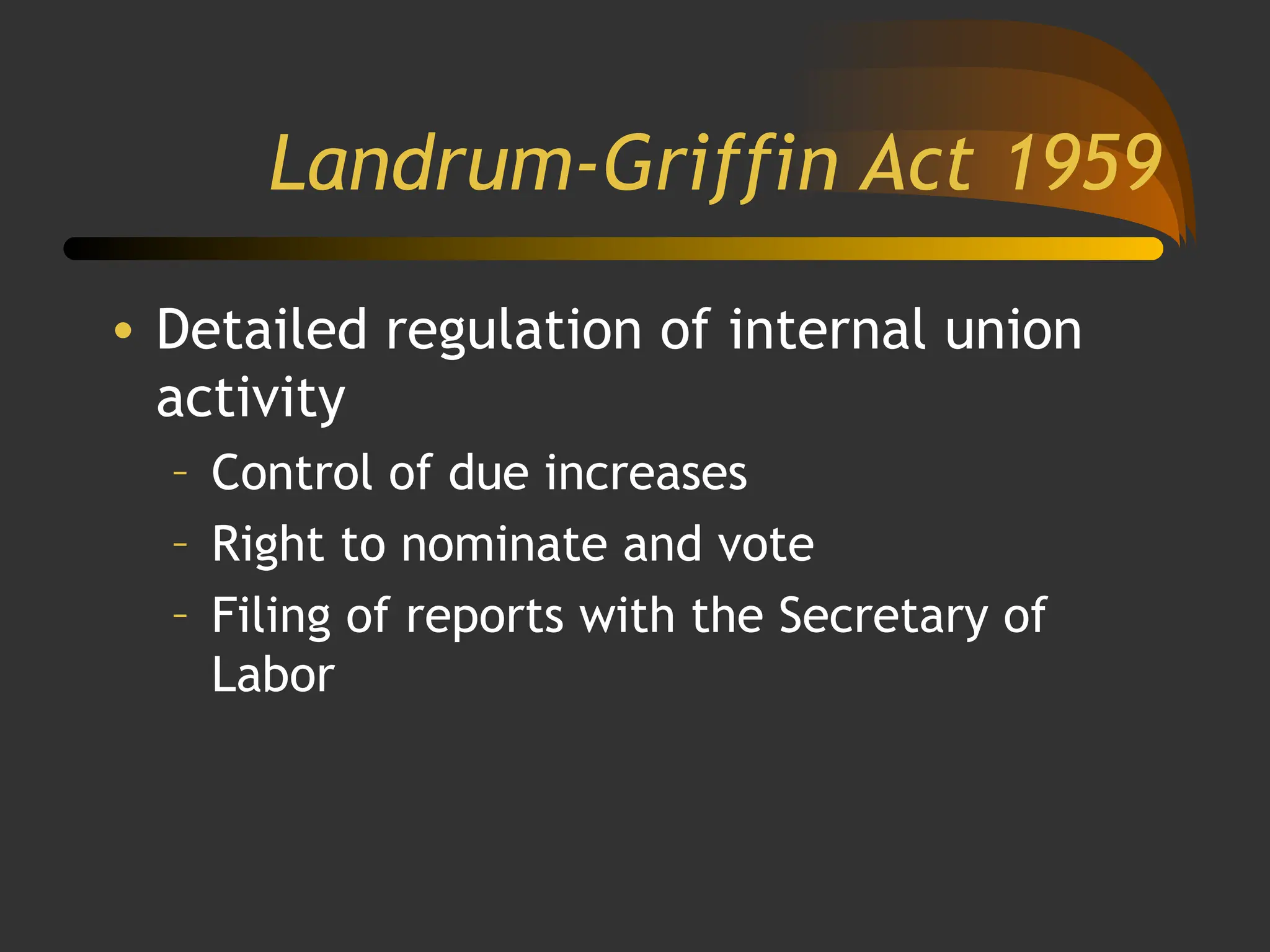 Landrum-Griffin Act 1959
• Detailed regulation of internal union
activity
– Control of due increases
– Right to nominate and vote
– Filing of reports with the Secretary of
Labor
 