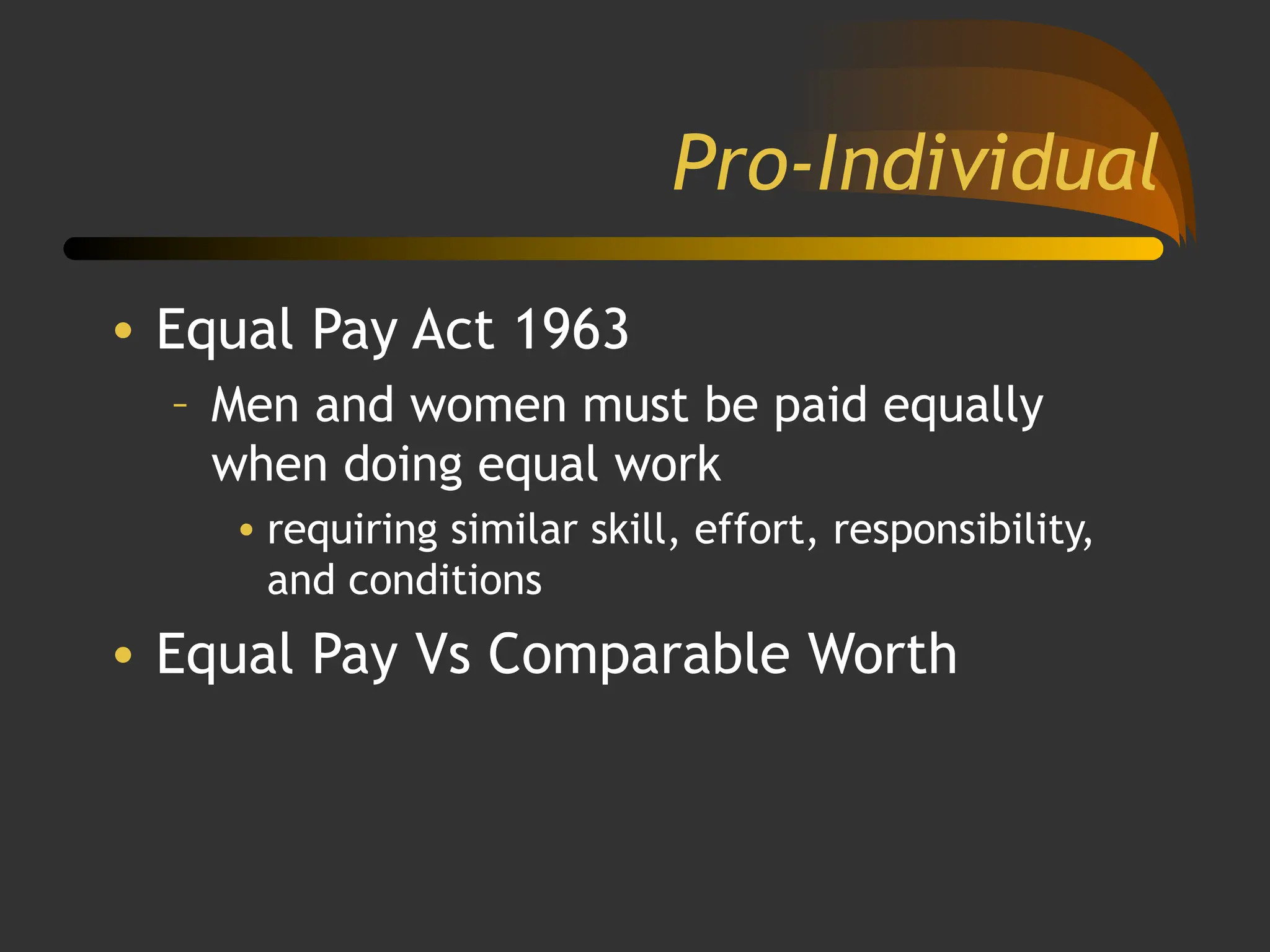 Pro-Individual
• Equal Pay Act 1963
– Men and women must be paid equally
when doing equal work
• requiring similar skill, effort, responsibility,
and conditions
• Equal Pay Vs Comparable Worth
 