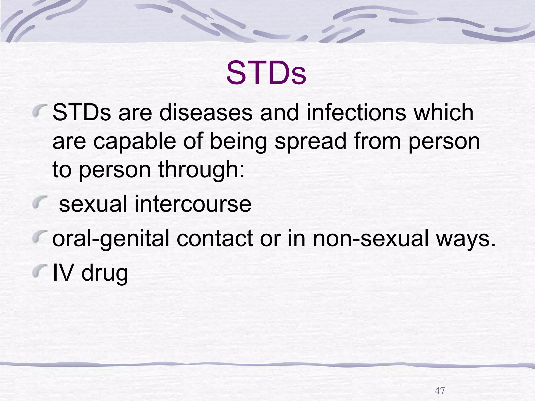 47
STDs
STDs are diseases and infections which
are capable of being spread from person
to person through:
sexual intercourse
oral-genital contact or in non-sexual ways.
IV drug
 