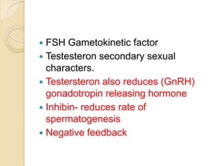 FSH Gametokinetic factor
 Testesteron secondary sexual
characters.
 Testersteron also reduces (GnRH)
gonadotropin releasing hormone
 Inhibin- reduces rate of
spermatogenesis
 Negative feedback


 
