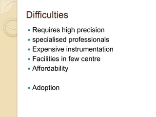 Difficulties
Requires high precision
 specialised professionals
 Expensive instrumentation
 Facilities in few centre
 Affordability




Adoption

 