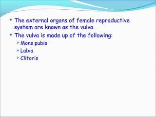  The external organs of female reproductive
system are known as the vulva.
 The vulva is made up of the following:
 Mons pubis
 Labia
 Clitoris
 