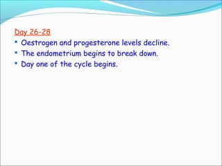 Day 26-28
 Oestrogen and progesterone levels decline.
 The endometrium begins to break down.
 Day one of the cycle begins.
 