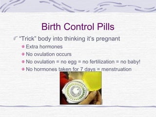 Birth Control Pills
“Trick” body into thinking it’s pregnant
Extra hormones
No ovulation occurs
No ovulation = no egg = no fertilization = no baby!
No hormones taken for 7 days = menstruation
 
