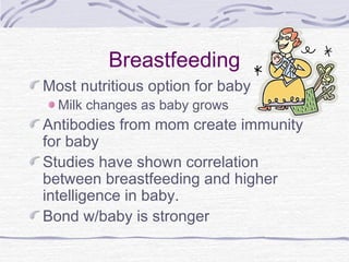 Breastfeeding
Most nutritious option for baby
Milk changes as baby grows
Antibodies from mom create immunity
for baby
Studies have shown correlation
between breastfeeding and higher
intelligence in baby.
Bond w/baby is stronger
 
