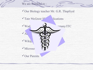 We are thankful to :
Our Biology teacher Mr. G.R. Thapliyal
Tata McGraw Hill Publications
Wadsworth Publishing Company/ITC
Addison Wesely Incorporation
Wikipedia
Microsoft
Our Parents
 