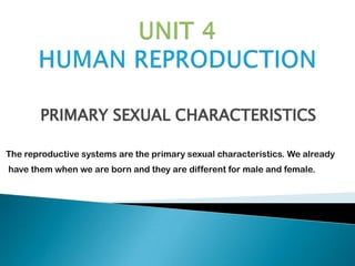 PRIMARY SEXUAL CHARACTERISTICS

The reproductive systems are the primary sexual characteristics. We already
have them when we are born and they are different for male and female.
 