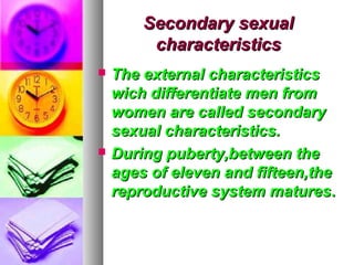 Secondary sexual
         characteristics
   The external characteristics
    wich differentiate men from
    women are called secondary
    sexual characteristics.
   During puberty,between the
    ages of eleven and fifteen,the
    reproductive system matures.
 