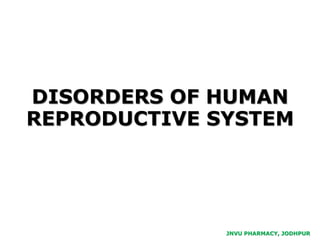 JNVU PHARMACY, JODHPUR
DISORDERS OF HUMAN
REPRODUCTIVE SYSTEM
 