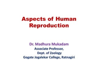 Aspects of Human
Reproduction
Dr. Madhura Mukadam
Associate Professor,
Dept. of Zoology
Gogate Jogalekar College, Ratnagiri
 