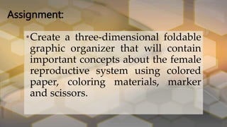 Assignment:
•Create a three-dimensional foldable
graphic organizer that will contain
important concepts about the female
reproductive system using colored
paper, coloring materials, marker
and scissors.
 