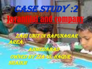 Case study :2
Jayantilal and company
zari unit in Bapunagar
area.
AHMEDABAD
owned by Zia-Ul-Haque
Shaikh
 