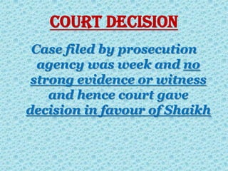 Court decision
Case filed by prosecution
agency was week and no
strong evidence or witness
and hence court gave
decision in favour of Shaikh
 