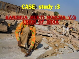 CASE study :3
Bandhua Mukti Morcha v/s
Union of India
 