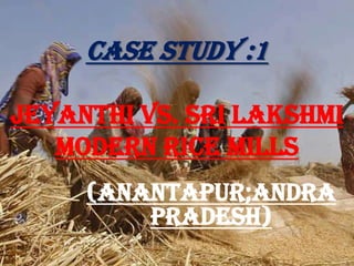 Case study :1
Jeyanthi Vs. Sri Lakshmi
Modern Rice Mills
(Anantapur;Andra
Pradesh)
 