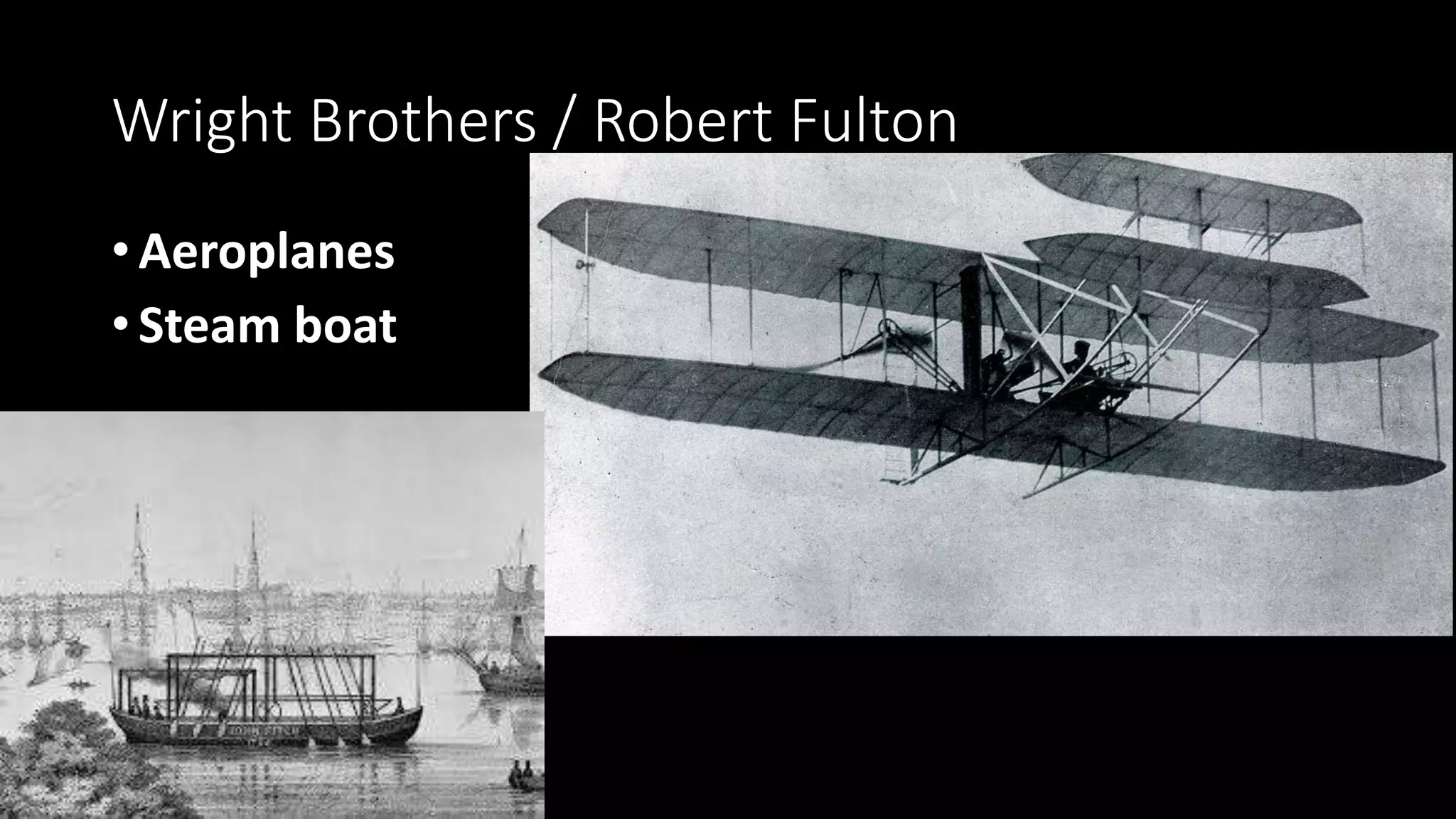 Wright Brothers / Robert Fulton
• Aeroplanes
• Steam boat
 