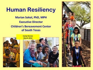 Human Resiliency
Marian Sokol, PhD, MPH
Executive Director
Children’s Bereavement Center
of South Texas
Camp Heroes
March 2016
 