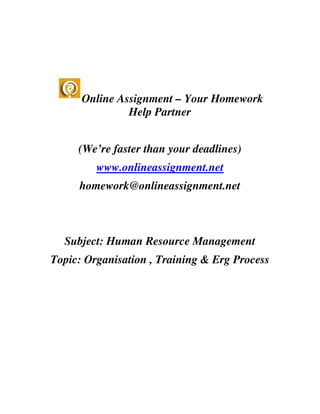 Online Assignment – Your Homework
               Help Partner


     (We’re faster than your deadlines)
         www.onlineassignment.net
     homework@onlineassignment.net



  Subject: Human Resource Management
Topic: Organisation , Training & Erg Process
 
