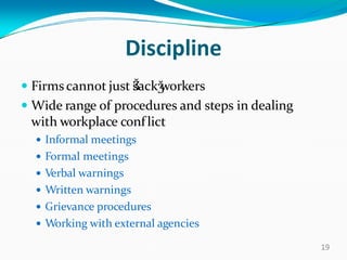 Discipline
 Firms cannot just Ǯsackǯworkers
 Wide range of procedures and steps in dealing
with workplace conflict
 Informal meetings
 Formal meetings
 Verbal warnings
 Written warnings
 Grievance procedures
 Working with external agencies
19
 