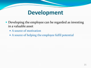 Development
 Developing the employee can be regarded as investing
in a valuable asset
 A source of motivation
 A source of helping the employee fulfil potential
21
 
