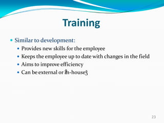 Training
 Similar to development:
 Provides new skills for the employee
 Keeps the employee up to date with changes in the field
 Aims to improve efficiency
 Can be external or Ǯin-houseǯ
23
 