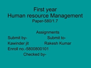 First year Human resource Management Paper-580/1.7 Assignments Submit by-  Submit to- Kawinder jit  Rakesh Kumar  Enroll no.-5800800101 Checked by- 