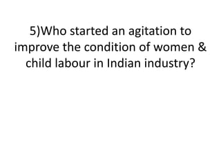 5)Who started an agitation to
improve the condition of women &
child labour in Indian industry?