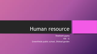Human resource
Shashank gupta
VIII – G
Greenfields public school, Dilshad garden
 