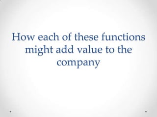 How each of these functions
  might add value to the
        company
 
