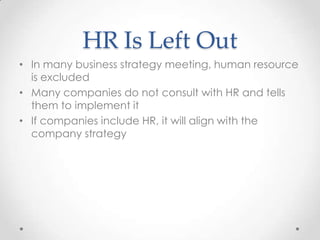 HR Is Left Out
• In many business strategy meeting, human resource
  is excluded
• Many companies do not consult with HR and tells
  them to implement it
• If companies include HR, it will align with the
  company strategy
 