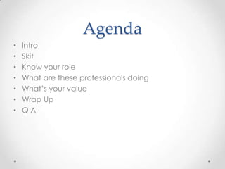 Agenda
•   Intro
•   Skit
•   Know your role
•   What are these professionals doing
•   What’s your value
•   Wrap Up
•   QA
 