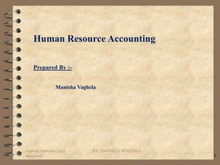 Human Resource Accounting

   Prepared By :-


              Manisha Vaghela




vaghela_manisha13@y        BY: VAGHELA MANISHA
ahoo.com                                         1
 