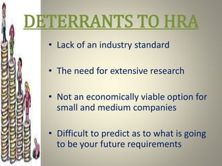 DETERRANTS TO HRA
• Lack of an industry standard
• The need for extensive research
• Not an economically viable option for
small and medium companies
• Difficult to predict as to what is going
to be your future requirements
 