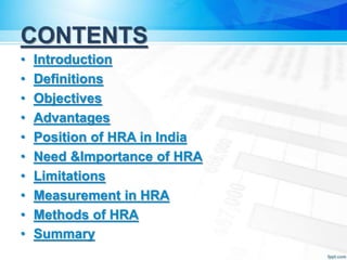CONTENTS
• Introduction
• Definitions
• Objectives
• Advantages
• Position of HRA in India
• Need &Importance of HRA
• Limitations
• Measurement in HRA
• Methods of HRA
• Summary
 
