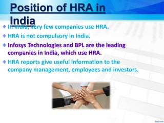 Position of HRA in
India
In India, very few companies use HRA.
HRA is not compulsory in India.
Infosys Technologies and BPL are the leading
companies in India, which use HRA.
HRA reports give useful information to the
company management, employees and investors.
 