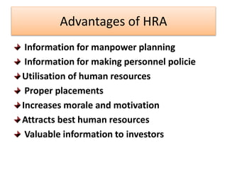 Advantages of HRA
Information for manpower planning
Information for making personnel policie
Utilisation of human resources
Proper placements
Increases morale and motivation
Attracts best human resources
Valuable information to investors
 