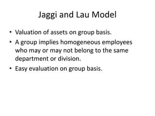 Jaggi and Lau Model
• Valuation of assets on group basis.
• A group implies homogeneous employees
who may or may not belong to the same
department or division.
• Easy evaluation on group basis.
 