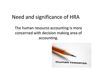 Need and significance of HRA
The human resource accounting is more
concerned with decision making area of
accounting.
 