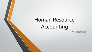 Human Resource
Accounting
Vyomkesh Bhatt
1
 
