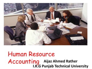 Human Resource
Accounting Aijaz Ahmed Rather
I.K.G Punjab Technical University
 