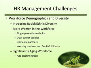 HR Management Challenges
• Workforce Demographics and Diversity
– Increasing Racial/Ethnic Diversity
– More Women in the Workforce
• Single-parent households
• Dual-career couples
• Domestic partners
• Working mothers and family/childcare

– Significantly Aging Workforce
• Age discrimination

 