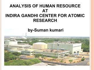 ANALYSIS OF HUMAN RESOURCE
AT
INDIRA GANDHI CENTER FOR ATOMIC
RESEARCH
by-Suman kumari

 