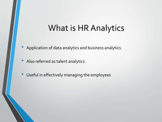 What is HR Analytics
• Application of data analytics and business analytics.
• Also referred as talent analytics.
• Useful in effectively managing the employees
 