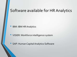Software available for HR Analytics
• IBM: IBM HR Analytics
• VISIER: Workforce intelligence system
• SAP: HumanCapital Analytics Software
 