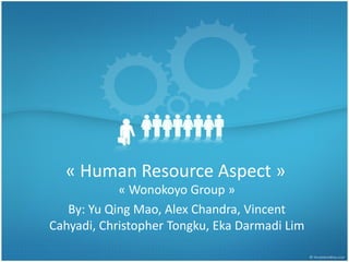 « Human Resource Aspect »
« Wonokoyo Group »
By: Yu Qing Mao, Alex Chandra, Vincent
Cahyadi, Christopher Tongku, Eka Darmadi Lim
 