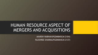 HUMAN RESOURCE ASPECT OF
MERGERS AND ACQUISITIONS
AKARSH VAIBHAV(PGDMBM5CM/2104)
RAJSHREE SHARMA(PGDMIM4CM/2137)
 