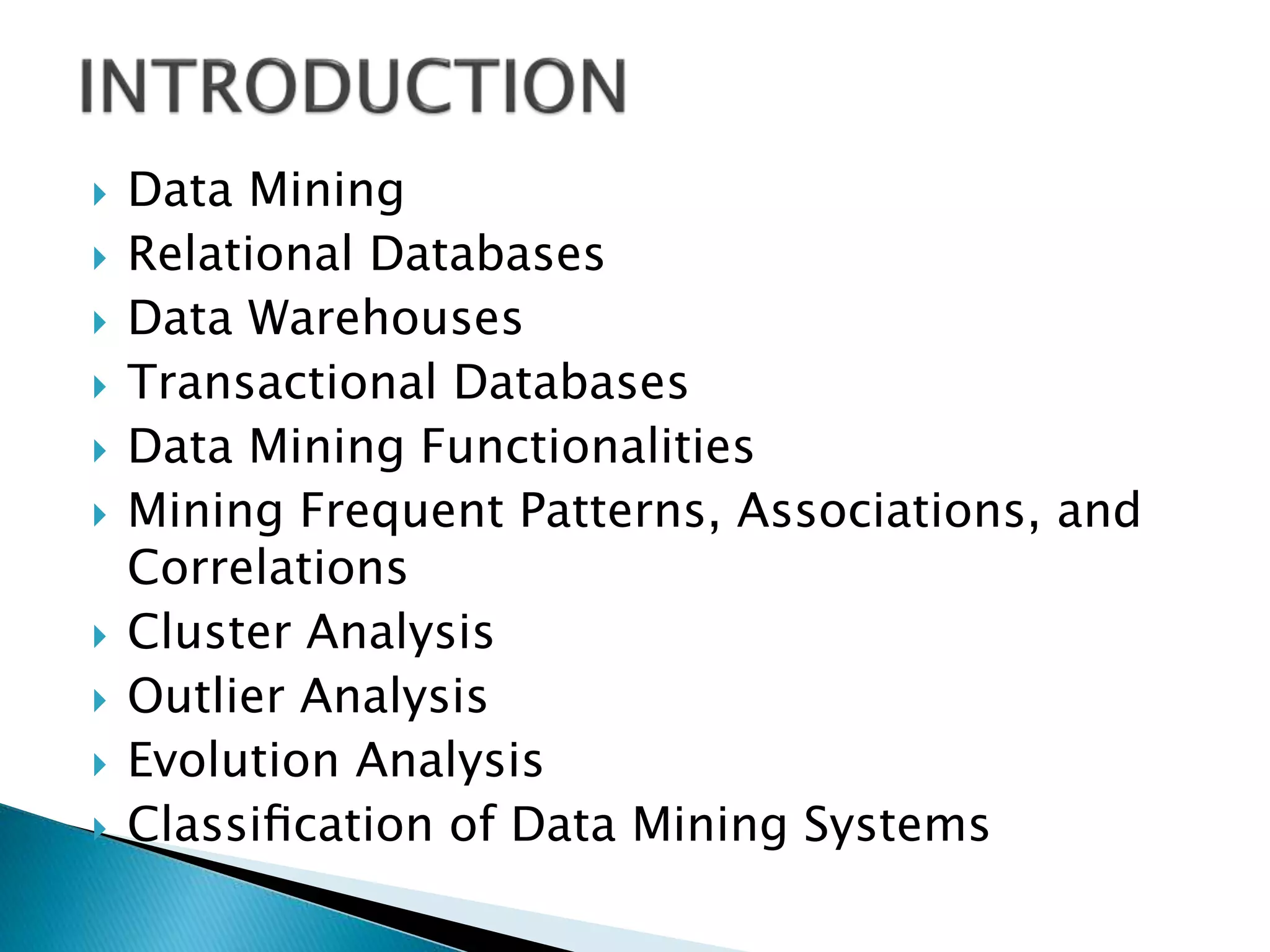 Data Mining
 Relational Databases
 Data Warehouses
 Transactional Databases
 Data Mining Functionalities
 Mining Frequent Patterns, Associations, and
Correlations
 Cluster Analysis
 Outlier Analysis
 Evolution Analysis
 Classiﬁcation of Data Mining Systems
 